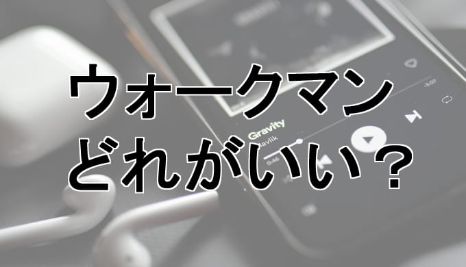 ウォークマン買うならどれがいい？シリーズごとに特徴まとめ